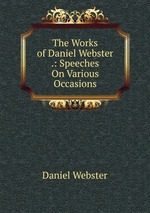 The Works of Daniel Webster .: Speeches On Various Occasions