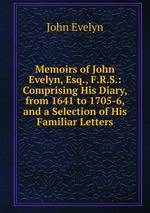 Memoirs of John Evelyn, Esq., F.R.S.: Comprising His Diary, from 1641 to 1705-6, and a Selection of His Familiar Letters