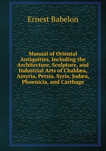 Manual of Oriental Antiquities, Including the Architecture, Sculpture, and Industrial Arts of Chalda, Assyria, Persia, Syria, Juda, Phoenicia, and Carthage