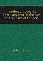 Fumifugium; Or, the Inconvenience of the Aer and Smoake of London