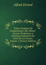 Traite Pratique De L`exploitation Des Mines: Lecons Professees a L`institut Industriel Du Nord De La France, Volume 1 (French Edition)