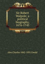 Sir Robert Walpole; a political biography, 1676-1745