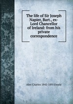 The life of Sir Joseph Napier, Bart., ex-Lord Chancellor of Ireland: from his private correspondence
