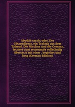 Abodah sarah; oder, Der Gtzendienst, ein Traktak aus dem Talmud. Die Mischna und die Gemara, letztere zum erstenmale vollstndig bersetzt mit einer . begleitet und hrsg (German Edition)