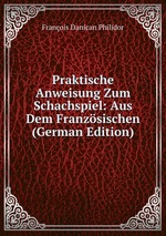 Praktische Anweisung Zum Schachspiel. Aus Dem Franzsischen