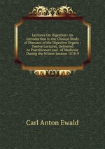 Lectures On Digestion: An Introduction to the Clinical Study of Diseases of the Digestive Organs : Twelve Lectures, Delivered to Practitioners and . of Medicine During the Winter Session 1878-9