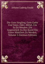 Die Gute Jngling, Gute Gatte Und Vater, Oder, Mittel, Um Es Zu Werden: Ein Gegenstck Zu Der Kunst Ein Gutes Mdchen Zu Werden, Volume 2 (German Edition)