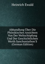 Abhandlung ber Die Phnikischen Ansichten Von Der Weltschpfung Und Der Geschichtlichen Werth Sanchuniathon`S (German Edition)