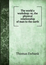 The world a workshop: or, the physical relationship of man to the earth