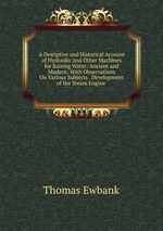 A Desriptive and Historical Account of Hydraulic and Other Machines for Raising Water: Ancient and Modern: With Observations On Various Subjects . Development of the Steam Engine