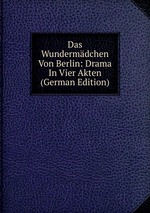Das Wundermdchen Von Berlin: Drama In Vier Akten (German Edition)