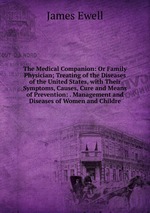 The Medical Companion: Or Family Physician; Treating of the Diseases of the United States, with Their Symptoms, Causes, Cure and Means of Prevention: . Management and Diseases of Women and Childre