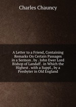 A Letter to a Friend, Containing Remarks On Certain Passages in a Sermon . by . John Ewer Lord Bishop of Landaff . in Which the Highest . with a Suppl., by a Presbyter in Old England