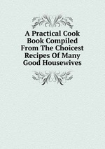 A Practical Cook Book Compiled From The Choicest Recipes Of Many Good Housewives