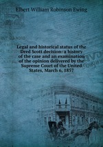 Legal and historical status of the Dred Scott decision: a history of the case and an examination of the opinion delivered by the Supreme Court of the United States, March 6, 1857