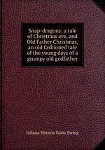 Snap-dragons: a tale of Christmas eve, and Old Father Christmas, an old fashioned tale of the young days of a grumpy old godfather