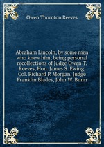 Abraham Lincoln, by some men who knew him; being personal recollections of Judge Owen T. Reeves, Hon. James S. Ewing, Col. Richard P. Morgan, Judge Franklin Blades, John W. Bunn