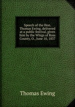 Speech of the Hon. Thomas Ewing, delivered at a public festival, given him by the Whigs of Ross County, O., June 10, 1837