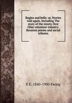 Bugles and bells: or, Stories told again. Including The story of the ninety-first Ohio volunteer infantry. Reunion poems and social tributes