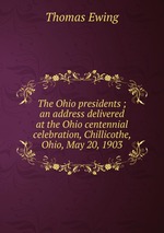 The Ohio presidents ; an address delivered at the Ohio centennial celebration, Chillicothe, Ohio, May 20, 1903