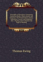 Principles of Elocution: Containing Numerous Rules, Observations, and Exercises, On Pronunciation, Pauses, Inflections, Accent, and Emphasis; Also . Teacher, and to Improve the Pupil in Reading