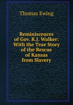 Reminiscences of Gov. R.J. Walker: With the True Story of the Rescue of Kansas from Slavery