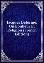 Jacques Delorme, Ou Bonheur Et Religion (French Edition)