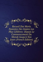 Recueil Des Morts Funestes Des Impies Les Plus Clbres: Depuis Le Commencement Du Monde Jusqu` Nos Jours (French Edition)