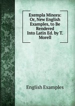 Exempla Minora: Or, New English Examples, to Be Rendered Into Latin Ed. by T. Morell