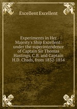Experiments in Her Majesty`s Ship Excellent: under the superintendence of Captain Sir Thomas Hastings, C.B. and Captain H.D. Chads, from 1832-1854