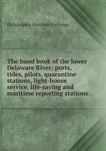 The hand book of the lower Delaware River; ports, tides, pilots, quarantine stations, light-house service, life-saving and maritime reporting stations