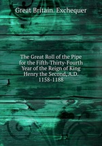 The Great Roll of the Pipe for the Fifth-Thirty-Fourth Year of the Reign of King Henry the Second, A.D. 1158-1188