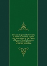 Irish Law Reports: Particularly of Points of Practice, Argued and Determined in the Courts of Queen`s Bench, Common Pleas, and Exchequer in Ireland, Volume 4