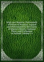 Irish Law Reports: Particularly of Points of Practice, Argued and Determined in the Courts of Queen`s Bench, Common Pleas, and Exchequer in Ireland, Volume 11