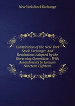 Constitution of the New York Stock Exchange: And Resolutions Adopted by the Governing Committee : With Amendments to January Nineteen Eighteen