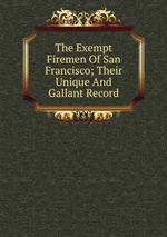 The Exempt Firemen Of San Francisco; Their Unique And Gallant Record