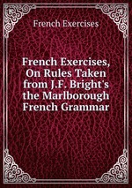 French Exercises, On Rules Taken from J.F. Bright`s the Marlborough French Grammar