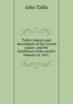 Tallis`s history and description of the Crystal palace, and the Exhibition of the world`s industry in 1851;