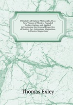 Principles of Natural Philosophy, Or, a New Theory of Physics: Founded On Gravitation, and Applied in Explaining the General Properties of Matter, the . Galvanism, Magnetism, & Electro-Magnetism