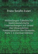 Wellenlngen-Tabellen Fr Spektralanalytische Untersuchungen Auf Grund Der Ultravioletten Funkenspektren Der Elemente, Parts 1-2 (German Edition)