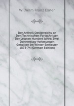 Der Antheil Oesterreichs an Den Technischen Fortschritten Der Letzten Hundert Jahre: Zwei Donnerstag-Vorlesungen Gehalten Im Winter-Semester 1873-74 (German Edition)