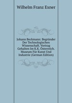 Johann Beckmann: Begrnder Der Technologischen Wissenschaft. Vortrag Gehalten Im K.K. sterreich. Museum Fr Kunst Und Industrie (German Edition)
