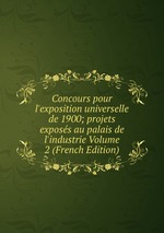 Concours pour l`exposition universelle de 1900; projets exposs au palais de l`industrie Volume 2 (French Edition)