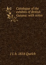 Catalogue of the exhibits of British Guiana: with notes