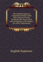 The English Explorers, Comprising Details of the More Famous Travels by Mandeville, Bruce, Park and Livingstone, with Chapter On Arctic Explorations