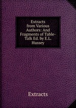 Extracts from Various Authors: And Fragments of Table-Talk Ed. by E.L. Hussey