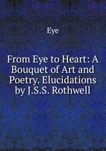 From Eye to Heart: A Bouquet of Art and Poetry. Elucidations by J.S.S. Rothwell