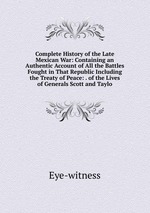 Complete History of the Late Mexican War: Containing an Authentic Account of All the Battles Fought in That Republic Including the Treaty of Peace: . of the Lives of Generals Scott and Taylo