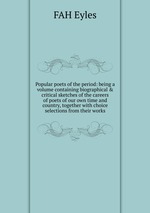 Popular poets of the period: being a volume containing biographical & critical sketches of the careers of poets of our own time and country, together with choice selections from their works