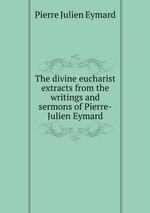 The divine eucharist extracts from the writings and sermons of Pierre-Julien Eymard